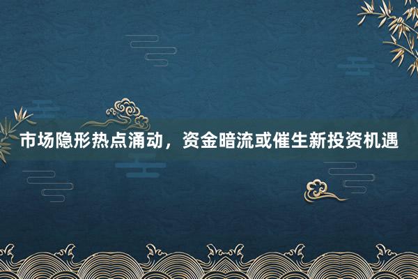 市场隐形热点涌动，资金暗流或催生新投资机遇