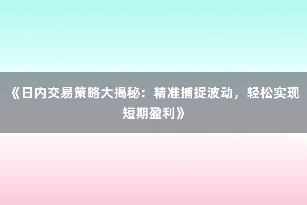 《日内交易策略大揭秘：精准捕捉波动，轻松实现短期盈利》