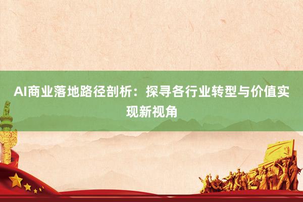 AI商业落地路径剖析：探寻各行业转型与价值实现新视角