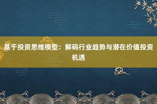 基于投资思维模型：解码行业趋势与潜在价值投资机遇