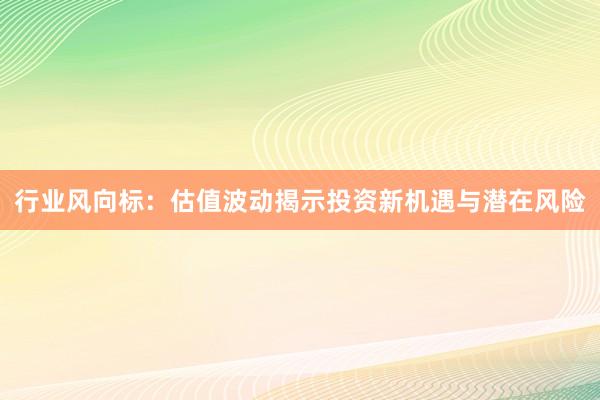 行业风向标：估值波动揭示投资新机遇与潜在风险