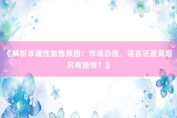 《解析非理性抛售原因：市场恐慌、谣言还是背后另有隐情？》