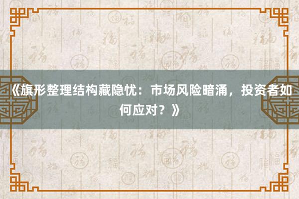 《旗形整理结构藏隐忧：市场风险暗涌，投资者如何应对？》