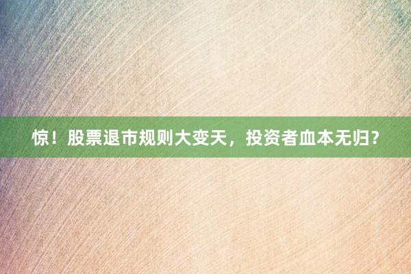 惊！股票退市规则大变天，投资者血本无归？
