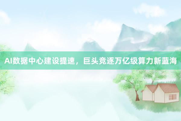 AI数据中心建设提速，巨头竞逐万亿级算力新蓝海