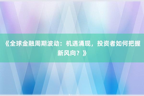 《全球金融周期波动：机遇涌现，投资者如何把握新风向？》