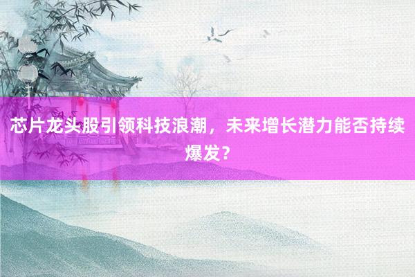 芯片龙头股引领科技浪潮，未来增长潜力能否持续爆发？