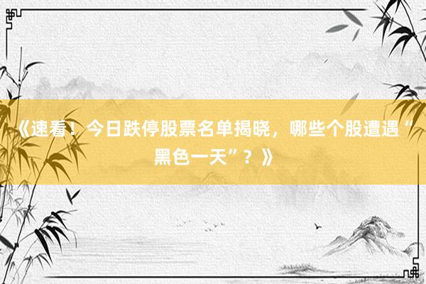 《速看！今日跌停股票名单揭晓，哪些个股遭遇“黑色一天”？》