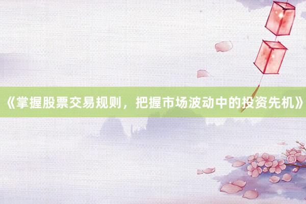《掌握股票交易规则，把握市场波动中的投资先机》
