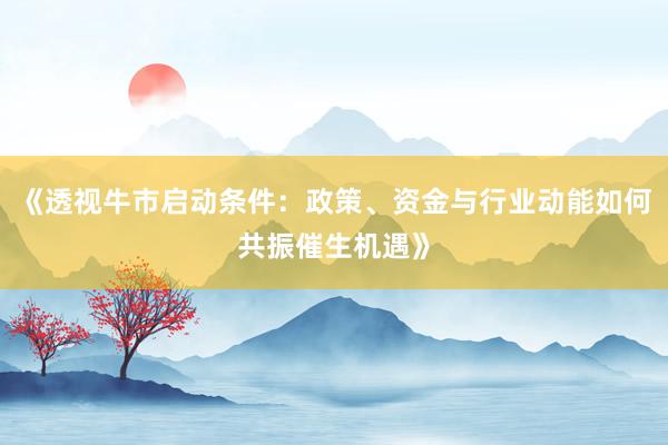 《透视牛市启动条件：政策、资金与行业动能如何共振催生机遇》