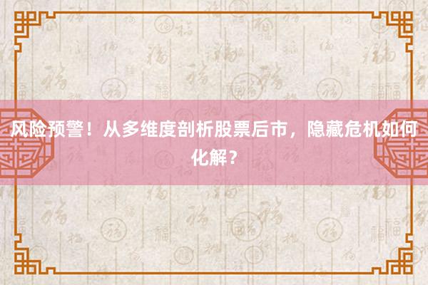 风险预警！从多维度剖析股票后市，隐藏危机如何化解？
