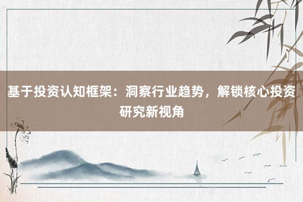 基于投资认知框架：洞察行业趋势，解锁核心投资研究新视角