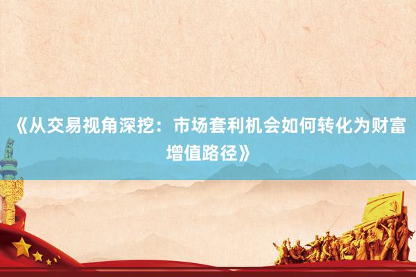 《从交易视角深挖：市场套利机会如何转化为财富增值路径》