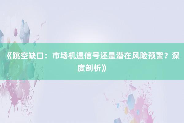 《跳空缺口：市场机遇信号还是潜在风险预警？深度剖析》