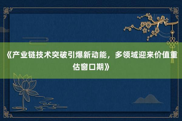 《产业链技术突破引爆新动能，多领域迎来价值重估窗口期》