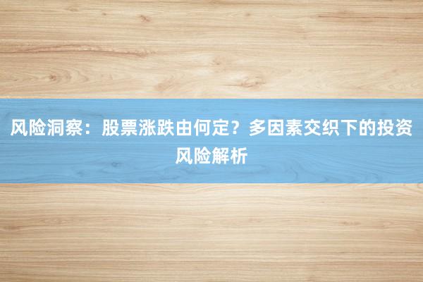 风险洞察：股票涨跌由何定？多因素交织下的投资风险解析