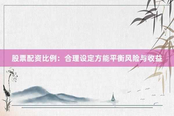 股票配资比例：合理设定方能平衡风险与收益