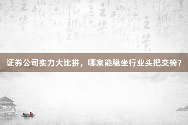 证券公司实力大比拼，哪家能稳坐行业头把交椅？