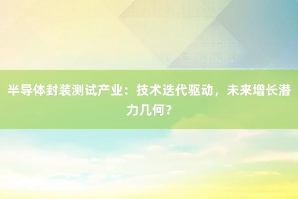 半导体封装测试产业：技术迭代驱动，未来增长潜力几何？