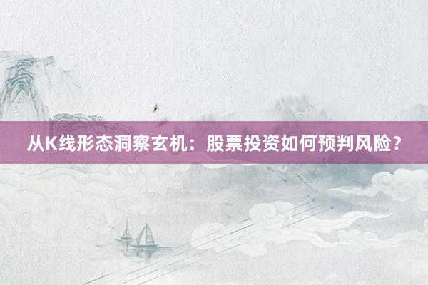 从K线形态洞察玄机：股票投资如何预判风险？