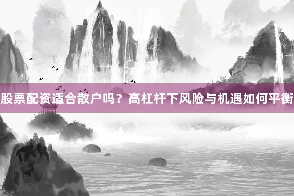 股票配资适合散户吗？高杠杆下风险与机遇如何平衡