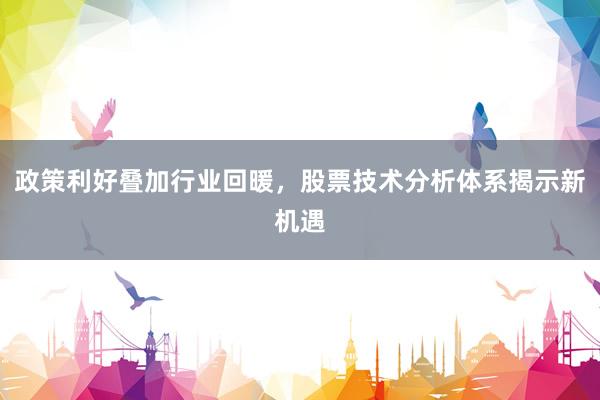 政策利好叠加行业回暖，股票技术分析体系揭示新机遇