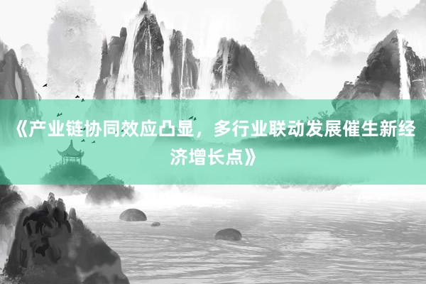 《产业链协同效应凸显，多行业联动发展催生新经济增长点》