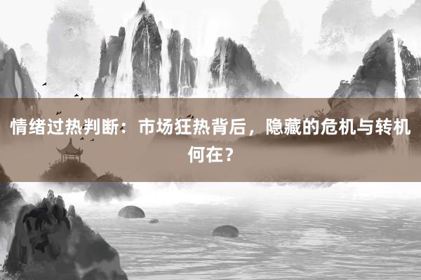 情绪过热判断：市场狂热背后，隐藏的危机与转机何在？