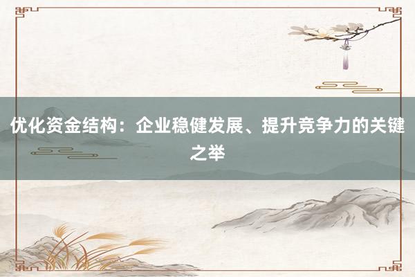 优化资金结构：企业稳健发展、提升竞争力的关键之举