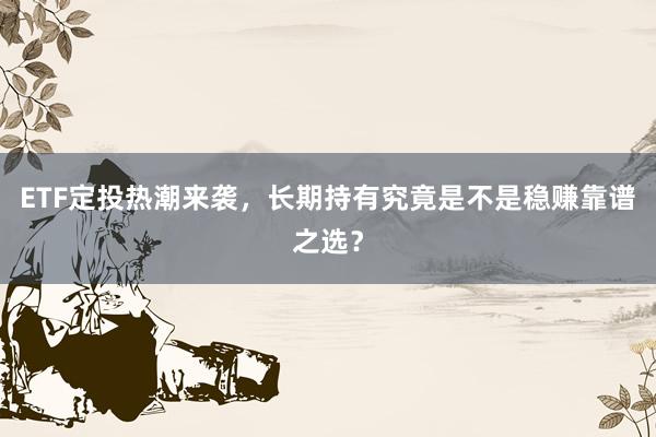 ETF定投热潮来袭，长期持有究竟是不是稳赚靠谱之选？