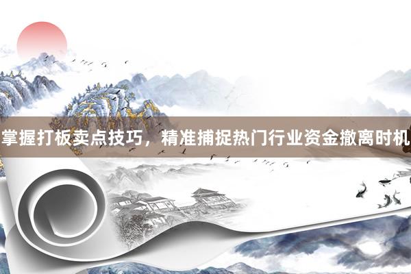掌握打板卖点技巧，精准捕捉热门行业资金撤离时机