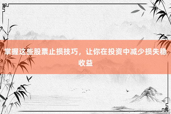 掌握这些股票止损技巧，让你在投资中减少损失稳收益