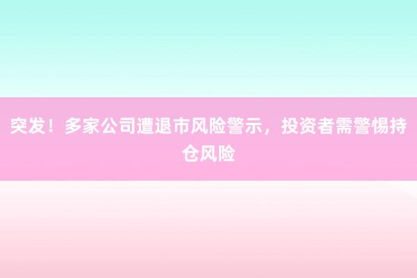突发！多家公司遭退市风险警示，投资者需警惕持仓风险