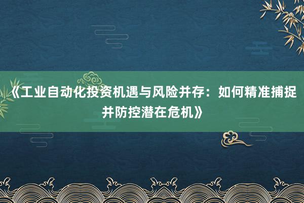 《工业自动化投资机遇与风险并存：如何精准捕捉并防控潜在危机》