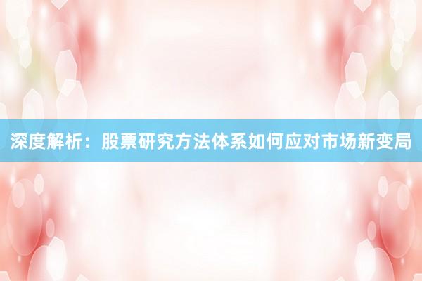 深度解析：股票研究方法体系如何应对市场新变局