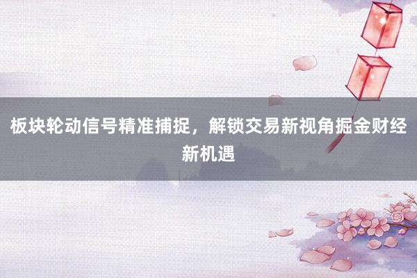 板块轮动信号精准捕捉，解锁交易新视角掘金财经新机遇