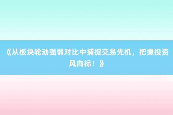 《从板块轮动强弱对比中捕捉交易先机，把握投资风向标！》
