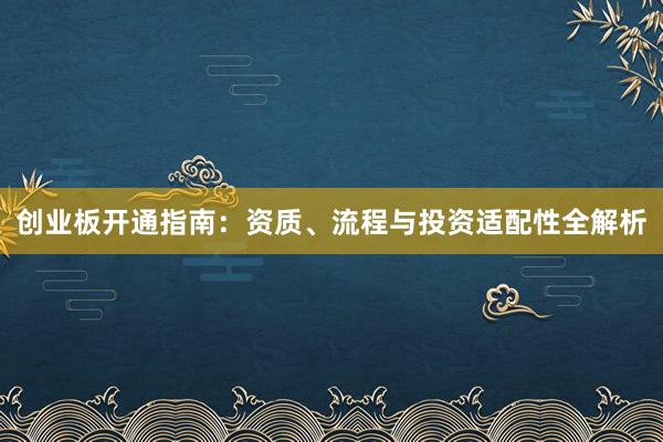 创业板开通指南：资质、流程与投资适配性全解析