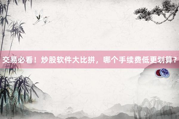 交易必看！炒股软件大比拼，哪个手续费低更划算？