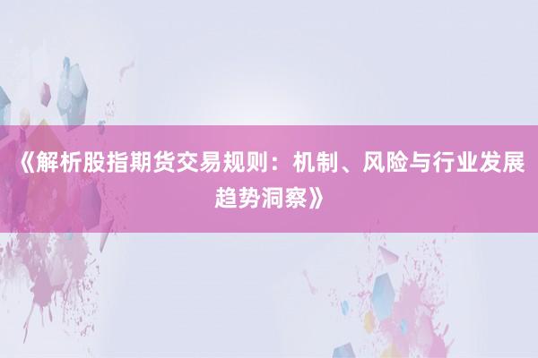 《解析股指期货交易规则：机制、风险与行业发展趋势洞察》