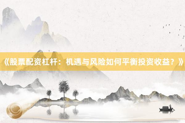 《股票配资杠杆：机遇与风险如何平衡投资收益？》