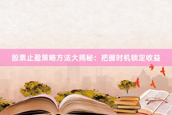 股票止盈策略方法大揭秘：把握时机锁定收益