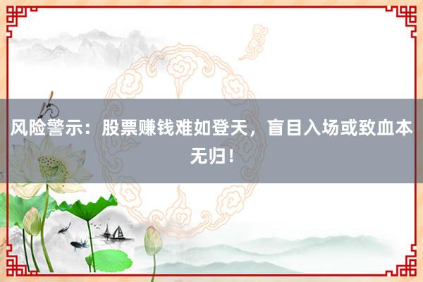 风险警示：股票赚钱难如登天，盲目入场或致血本无归！