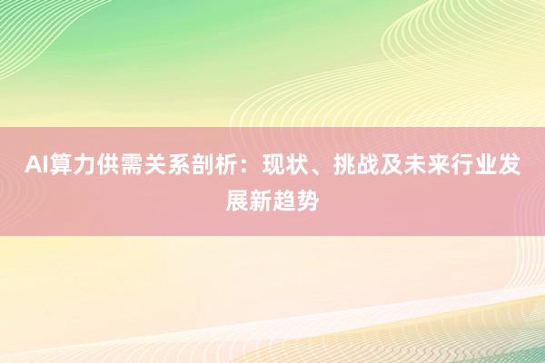 AI算力供需关系剖析：现状、挑战及未来行业发展新趋势