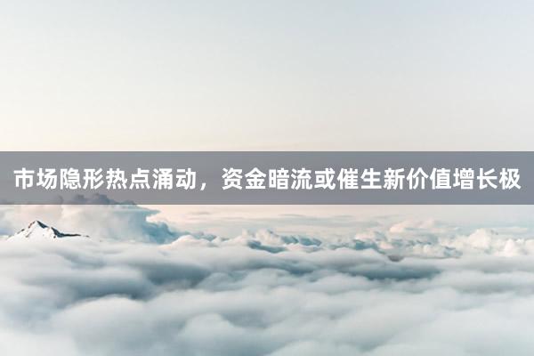 市场隐形热点涌动，资金暗流或催生新价值增长极