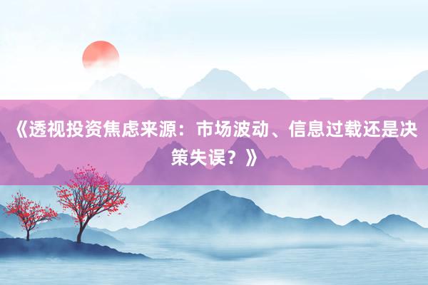 《透视投资焦虑来源：市场波动、信息过载还是决策失误？》