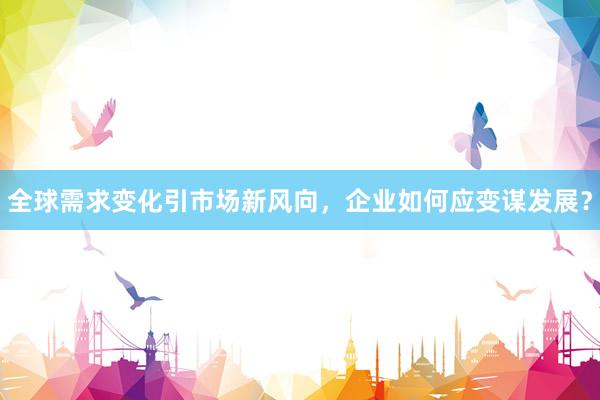 全球需求变化引市场新风向，企业如何应变谋发展？