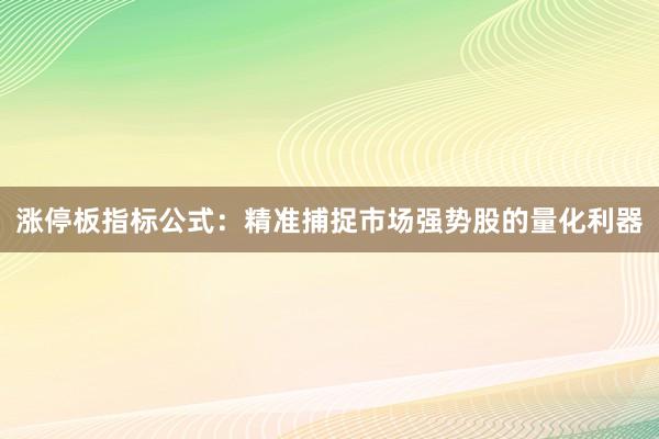 涨停板指标公式：精准捕捉市场强势股的量化利器