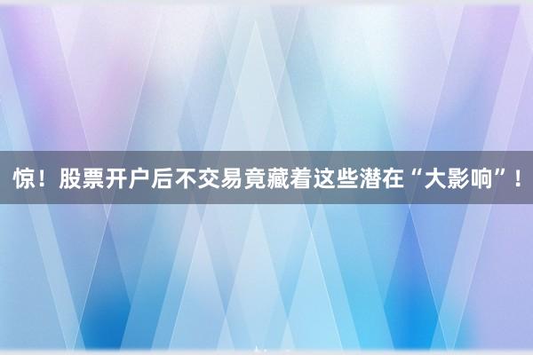 惊！股票开户后不交易竟藏着这些潜在“大影响”！