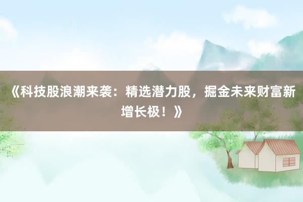 《科技股浪潮来袭：精选潜力股，掘金未来财富新增长极！》